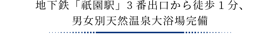 地下鉄「祇園駅」3番出口から徒歩1分、男女別天然温泉大浴場完備