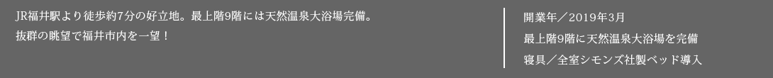 2019年3月オープン！JR福井駅より徒歩約7分の好立地。最上階9階には天然温泉大浴場完備。抜群の眺望で福井市内を一望！