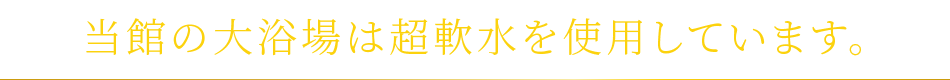 当館の大浴場は超軟水を使用しています。