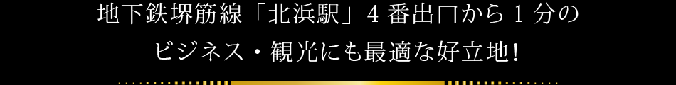 地下鉄堺筋線「北浜駅」4番出口から1分の
ビジネス・観光にも最適な好立地！