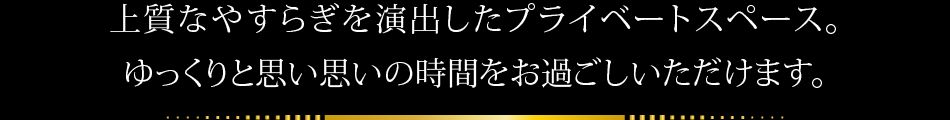 上質なやすらぎを演出したプライベートスペース。ゆっくりと思い思いの時間をお過ごしいただけます。