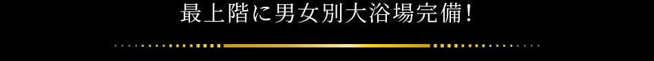最上階に男女別大浴場完備!