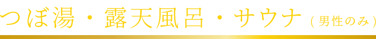 つぼ湯・露天風呂・サウナ（男性のみ）