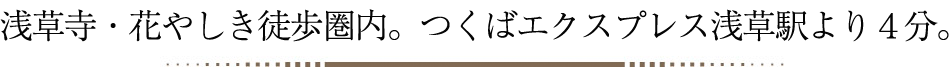 浅草寺・花やしき徒歩圏内。つくばエクスプレス浅草駅より4分。