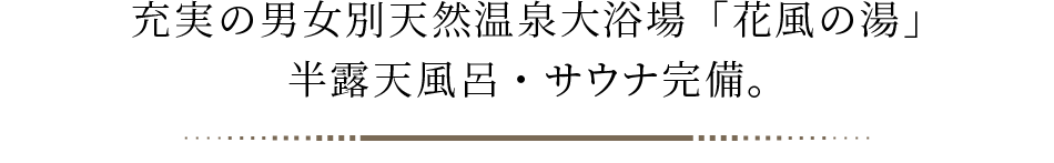 充実の男女別天然温泉大浴場「花風の湯」。半露天風呂・サウナ完備。