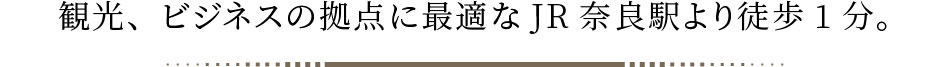 観光、ビジネスの拠点に最適なJR奈良駅より徒歩1分。