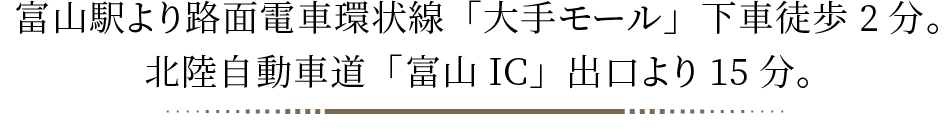 富山駅より路面電車環状線「大手モール」下車徒歩2分。北陸自動車道「富山IC」出口より15分。