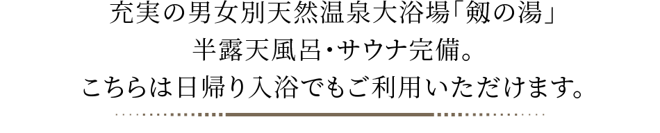 充実の男女別天然温泉大浴場「剱の湯」半露天風呂・サウナ完備。こちらは日帰り入浴でもご利用いただけます。